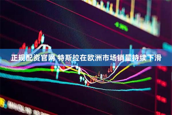 正规配资官网 特斯拉在欧洲市场销量持续下滑