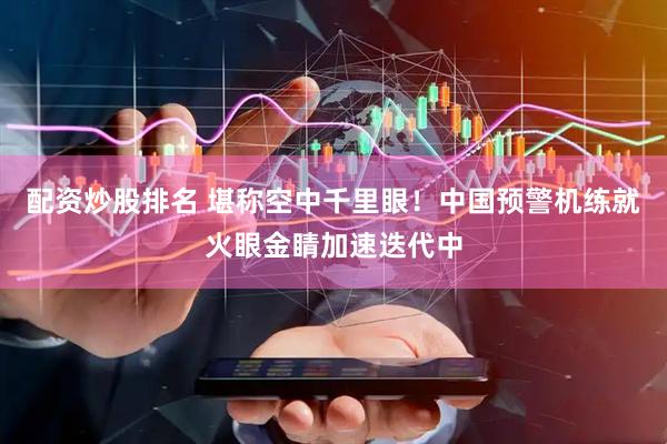 配资炒股排名 堪称空中千里眼！中国预警机练就火眼金睛加速迭代中