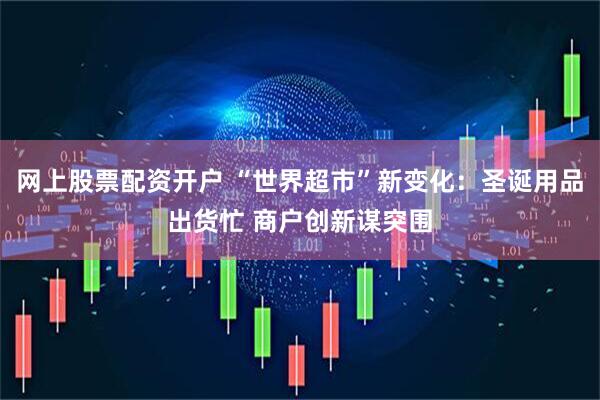 网上股票配资开户 “世界超市”新变化：圣诞用品出货忙 商户创新谋突围