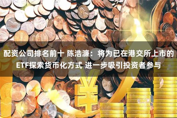 配资公司排名前十 陈浩濂：将为已在港交所上市的ETF探索货币化方式 进一步吸引投资者参与