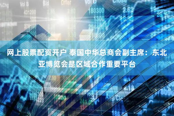 网上股票配资开户 泰国中华总商会副主席：东北亚博览会是区域合作重要平台