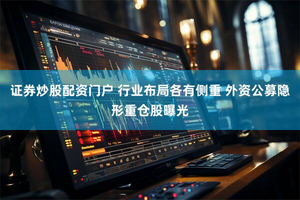 证券炒股配资门户 行业布局各有侧重 外资公募隐形重仓股曝光