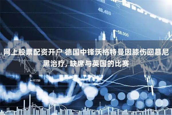 网上股票配资开户 德国中锋沃格特曼因膝伤回慕尼黑治疗, 缺席与英国的比赛