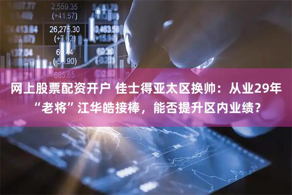网上股票配资开户 佳士得亚太区换帅：从业29年“老将”江华皓接棒，能否提升区内业绩？