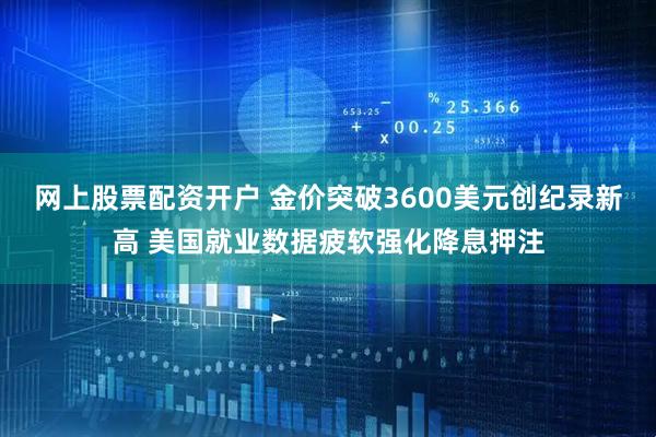 网上股票配资开户 金价突破3600美元创纪录新高 美国就业数据疲软强化降息押注