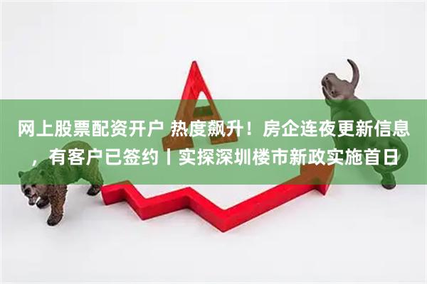 网上股票配资开户 热度飙升！房企连夜更新信息，有客户已签约丨实探深圳楼市新政实施首日
