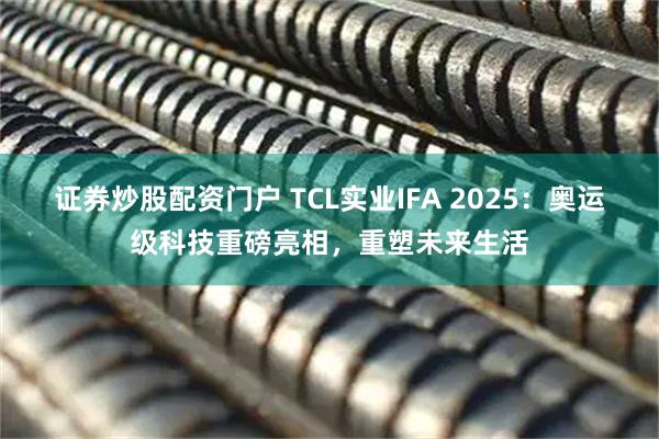 证券炒股配资门户 TCL实业IFA 2025：奥运级科技重磅亮相，重塑未来生活