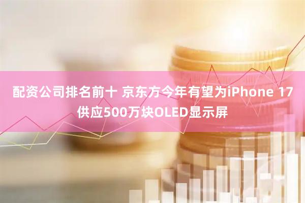 配资公司排名前十 京东方今年有望为iPhone 17供应500万块OLED显示屏