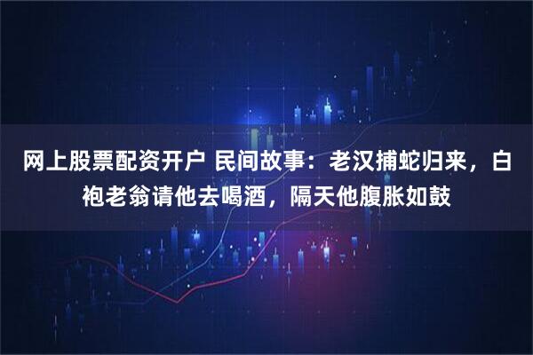 网上股票配资开户 民间故事：老汉捕蛇归来，白袍老翁请他去喝酒，隔天他腹胀如鼓