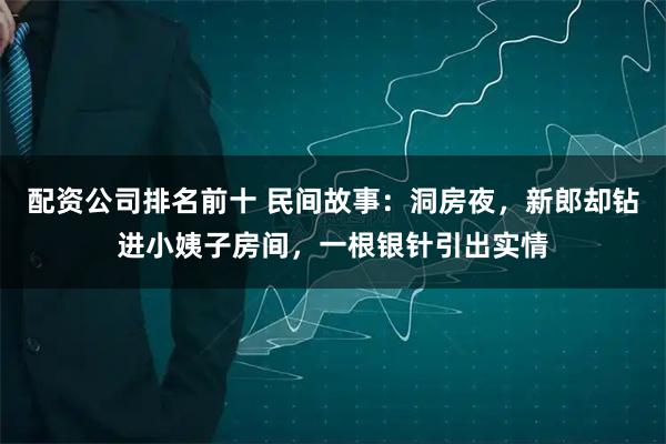 配资公司排名前十 民间故事：洞房夜，新郎却钻进小姨子房间，一根银针引出实情
