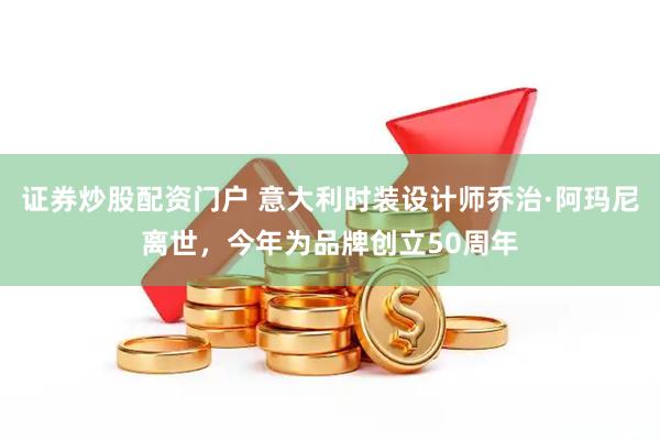 证券炒股配资门户 意大利时装设计师乔治·阿玛尼离世，今年为品牌创立50周年