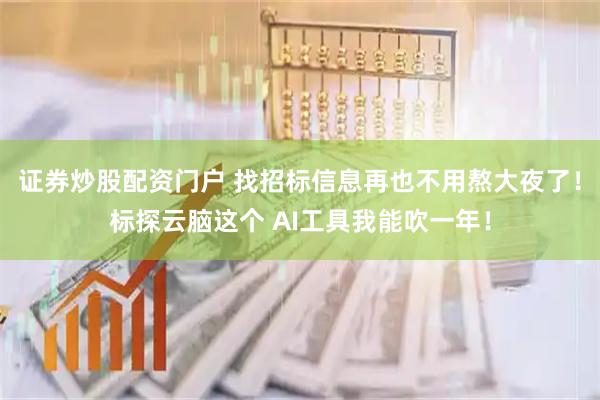 证券炒股配资门户 找招标信息再也不用熬大夜了！标探云脑这个 AI工具我能吹一年！