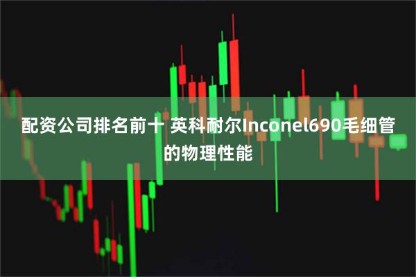 配资公司排名前十 英科耐尔Inconel690毛细管的物理性能