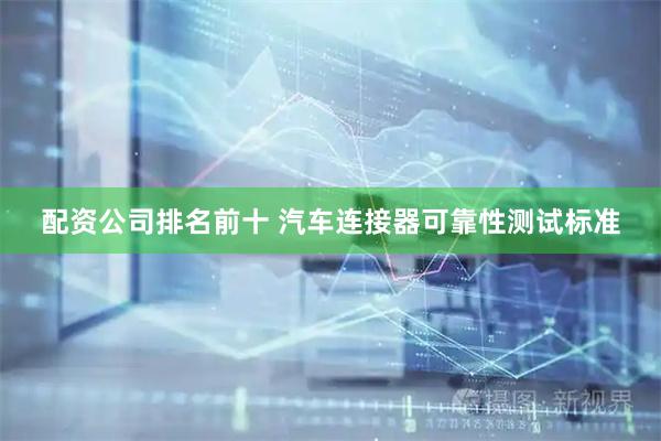 配资公司排名前十 汽车连接器可靠性测试标准