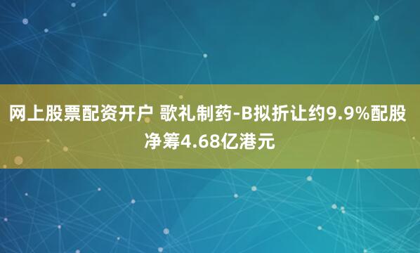 网上股票配资开户 歌礼制药-B拟折让约9.9%配股 净筹4.68亿港元
