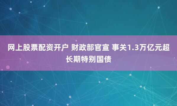 网上股票配资开户 财政部官宣 事关1.3万亿元超长期特别国债