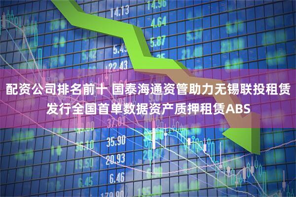 配资公司排名前十 国泰海通资管助力无锡联投租赁发行全国首单数据资产质押租赁ABS