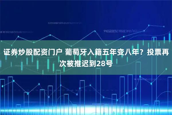 证券炒股配资门户 葡萄牙入籍五年变八年？投票再次被推迟到28号