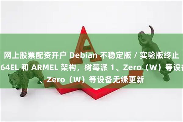 网上股票配资开户 Debian 不稳定版 / 实验版终止支持 MIPS64EL 和 ARMEL 架构，树莓派 1、Zero（W）等设备无缘更新