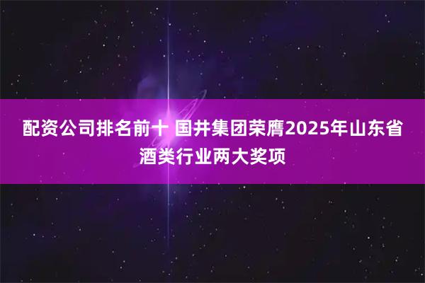 配资公司排名前十 国井集团荣膺2025年山东省酒类行业两大奖项
