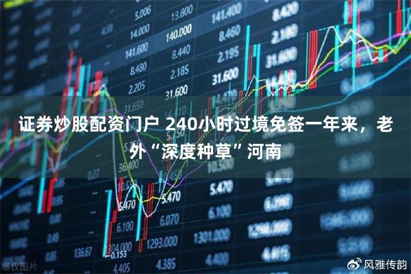 证券炒股配资门户 240小时过境免签一年来，老外“深度种草”河南