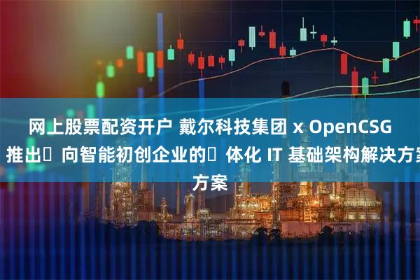 网上股票配资开户 戴尔科技集团 x OpenCSG，推出⾯向智能初创企业的⼀体化 IT 基础架构解决方案