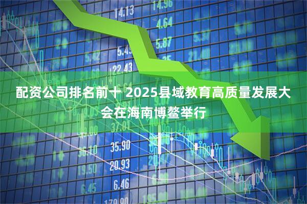配资公司排名前十 2025县域教育高质量发展大会在海南博鳌举行