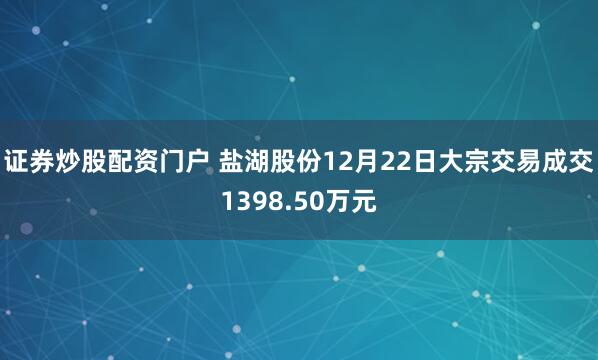 证券炒股配资门户 盐湖股份12月22日大宗交易成交1398.50万元