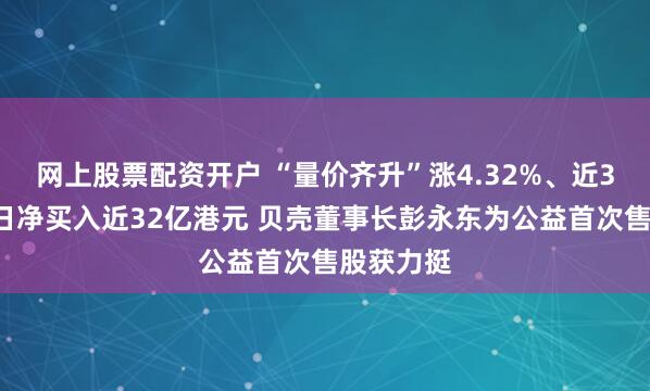 网上股票配资开户 “量价齐升”涨4.32%、近30个交易日净买入近32亿港元 贝壳董事长彭永东为公益首次售股获力挺