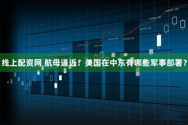 线上配资网 航母逼近！美国在中东有哪些军事部署？