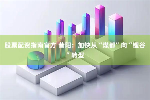 股票配资指南官方 昔阳：加快从“煤都”向“锂谷”转型