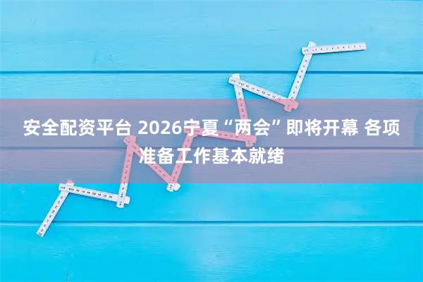 安全配资平台 2026宁夏“两会”即将开幕 各项准备工作基本就绪