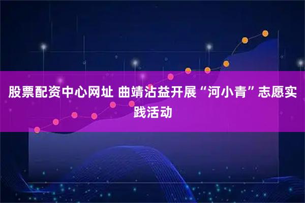 股票配资中心网址 曲靖沾益开展“河小青”志愿实践活动