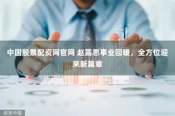 中国股票配资网官网 赵露思事业回暖，全方位迎来新篇章