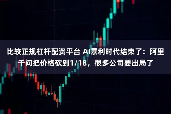 比较正规杠杆配资平台 AI暴利时代结束了：阿里千问把价格砍到1/18，很多公司要出局了
