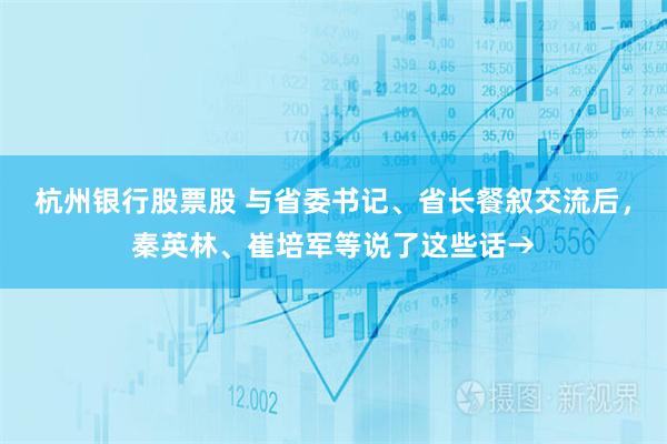 杭州银行股票股 与省委书记、省长餐叙交流后，秦英林、崔培军等说了这些话→