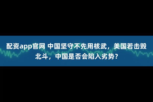 配资app官网 中国坚守不先用核武，美国若击毁北斗，中国是否会陷入劣势？