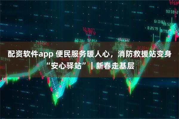 配资软件app 便民服务暖人心，消防救援站变身“安心驿站”｜新春走基层