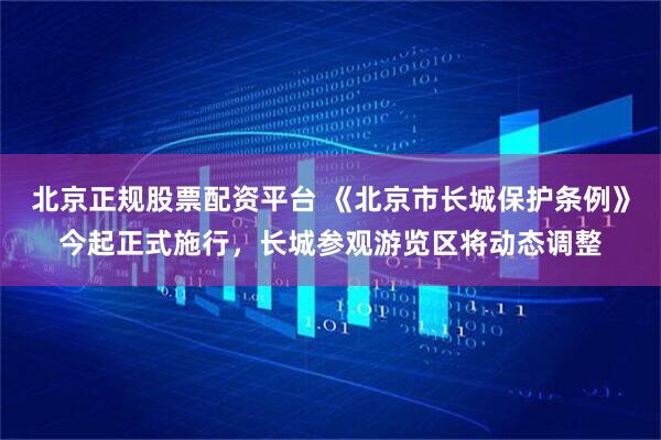 北京正规股票配资平台 《北京市长城保护条例》今起正式施行，长城参观游览区将动态调整