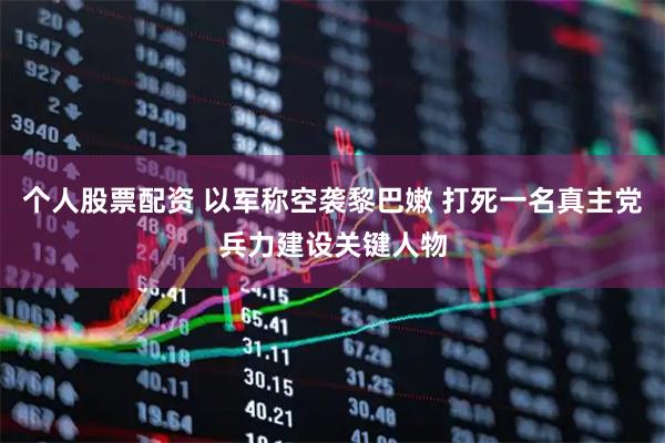 个人股票配资 以军称空袭黎巴嫩 打死一名真主党兵力建设关键人物
