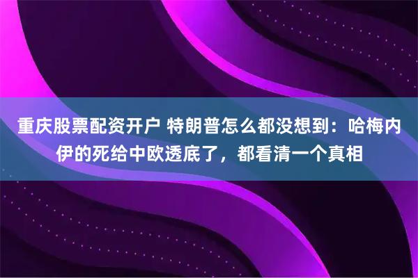 重庆股票配资开户 特朗普怎么都没想到：哈梅内伊的死给中欧透底了，都看清一个真相