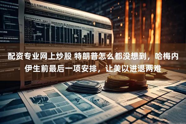 配资专业网上炒股 特朗普怎么都没想到，哈梅内伊生前最后一项安排，让美以进退两难