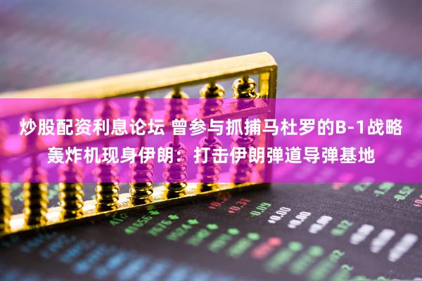 炒股配资利息论坛 曾参与抓捕马杜罗的B-1战略轰炸机现身伊朗：打击伊朗弹道导弹基地