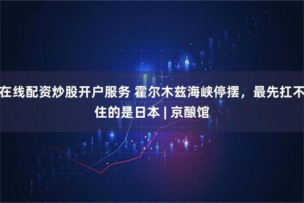 在线配资炒股开户服务 霍尔木兹海峡停摆，最先扛不住的是日本 | 京酿馆