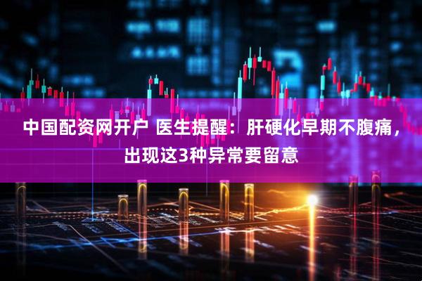 中国配资网开户 医生提醒：肝硬化早期不腹痛，出现这3种异常要留意