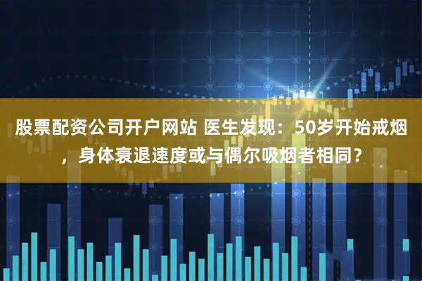 股票配资公司开户网站 医生发现：50岁开始戒烟，身体衰退速度或与偶尔吸烟者相同？