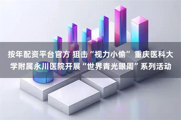 按年配资平台官方 狙击“视力小偷” 重庆医科大学附属永川医院开展“世界青光眼周”系列活动