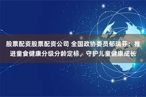股票配资股票配资公司 全国政协委员郁瑞芬：推进童食健康分级分龄定标，守护儿童健康成长