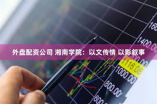 外盘配资公司 湘南学院：以文传情 以影叙事