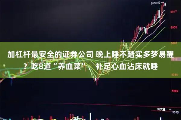 加杠杆最安全的证券公司 晚上睡不踏实多梦易醒？吃8道“养血菜”，补足心血沾床就睡